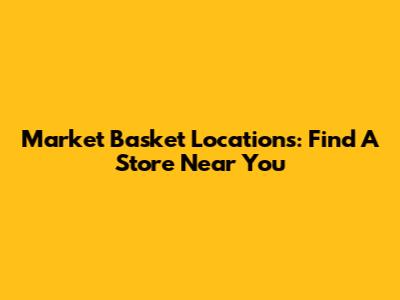 Market Basket Locations: Find A Store Near You