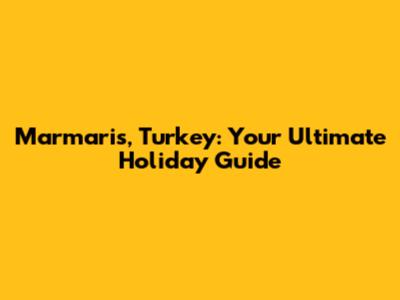 Marmaris, Turkey: Your Ultimate Holiday Guide