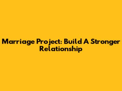 Marriage Project: Build A Stronger Relationship