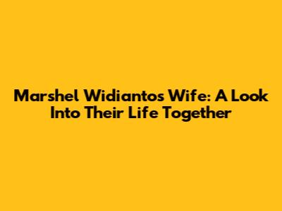 Marshel Widianto's Wife: A Look Into Their Life Together