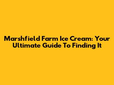 Marshfield Farm Ice Cream: Your Ultimate Guide To Finding It