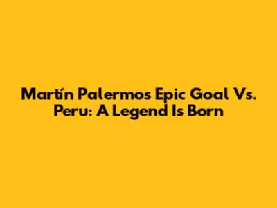 Martín Palermo's Epic Goal Vs. Peru: A Legend Is Born