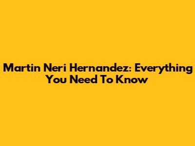 Martin Neri Hernandez: Everything You Need To Know