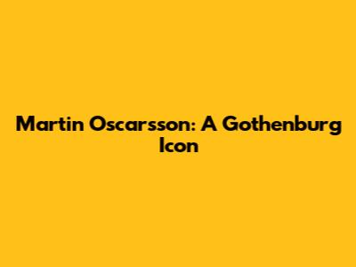 Martin Oscarsson: A Gothenburg Icon