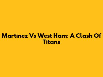Martinez Vs West Ham: A Clash Of Titans