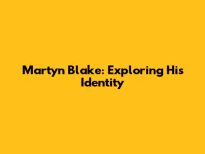Martyn Blake: Exploring His Identity