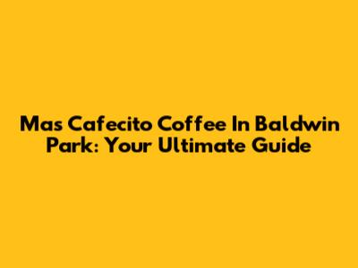 Mas Cafecito Coffee In Baldwin Park: Your Ultimate Guide