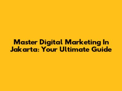 Master Digital Marketing In Jakarta: Your Ultimate Guide