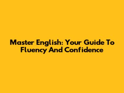 Master English: Your Guide To Fluency And Confidence