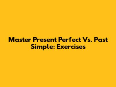 Master Present Perfect Vs. Past Simple: Exercises