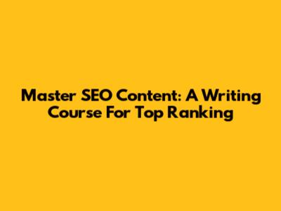 Master SEO Content: A Writing Course For Top Ranking
