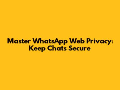 Master WhatsApp Web Privacy: Keep Chats Secure