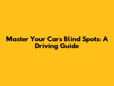 Master Your Car's Blind Spots: A Driving Guide