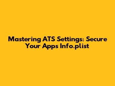 Mastering ATS Settings: Secure Your App's Info.plist