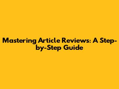 Mastering Article Reviews: A Step-by-Step Guide
