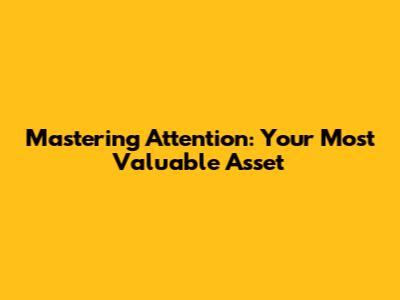 Mastering Attention: Your Most Valuable Asset