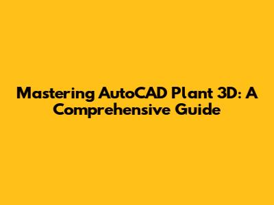 Mastering AutoCAD Plant 3D: A Comprehensive Guide