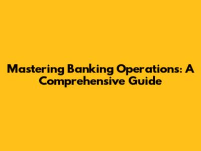 Mastering Banking Operations: A Comprehensive Guide