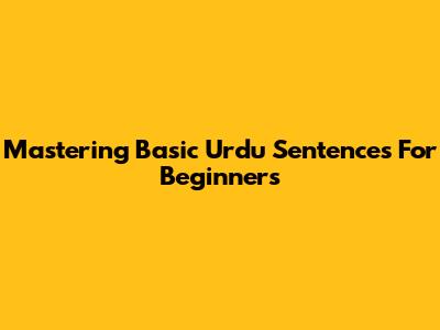 Mastering Basic Urdu Sentences For Beginners