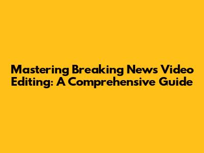 Mastering Breaking News Video Editing: A Comprehensive Guide