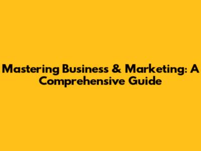 Mastering Business & Marketing: A Comprehensive Guide