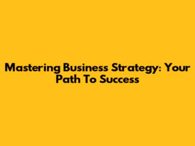 Mastering Business Strategy: Your Path To Success