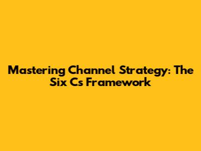 Mastering Channel Strategy: The Six C's Framework
