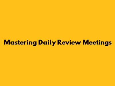 Mastering Daily Review Meetings