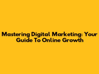 Mastering Digital Marketing: Your Guide To Online Growth