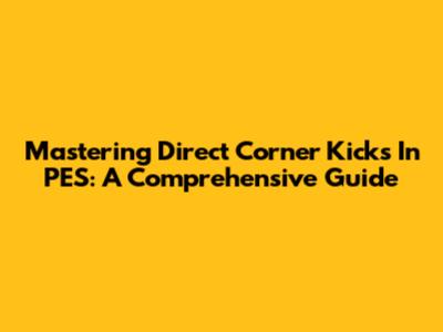 Mastering Direct Corner Kicks In PES: A Comprehensive Guide