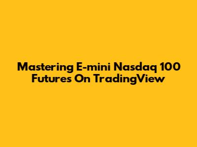 Mastering E-mini Nasdaq 100 Futures On TradingView