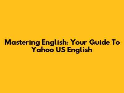 Mastering English: Your Guide To Yahoo US English