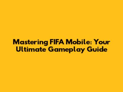 Mastering FIFA Mobile: Your Ultimate Gameplay Guide