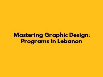 Mastering Graphic Design: Programs In Lebanon