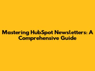 Mastering HubSpot Newsletters: A Comprehensive Guide