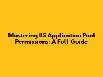 Mastering IIS Application Pool Permissions: A Full Guide
