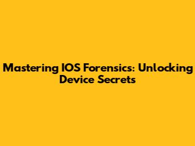 Mastering IOS Forensics: Unlocking Device Secrets