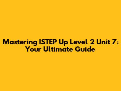 Mastering ISTEP Up Level 2 Unit 7: Your Ultimate Guide