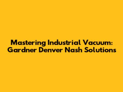 Mastering Industrial Vacuum: Gardner Denver Nash Solutions