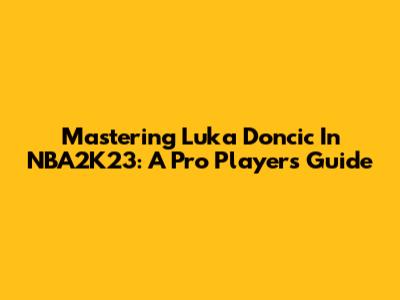 Mastering Luka Doncic In NBA2K23: A Pro Player's Guide