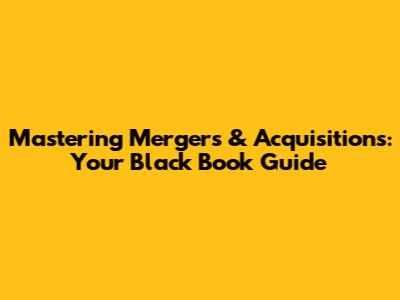 Mastering Mergers & Acquisitions: Your Black Book Guide