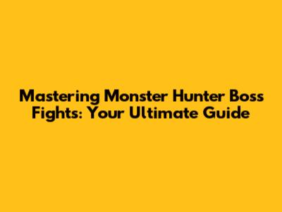 Mastering Monster Hunter Boss Fights: Your Ultimate Guide