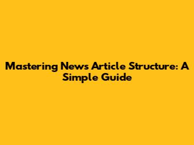 Mastering News Article Structure: A Simple Guide