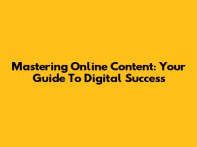 Mastering Online Content: Your Guide To Digital Success
