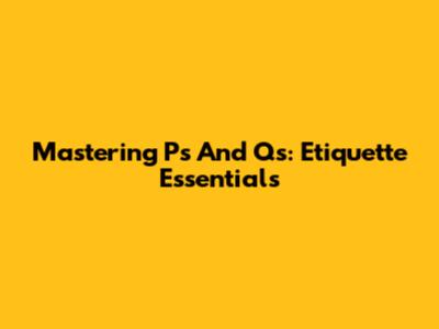 Mastering P's And Q's: Etiquette Essentials