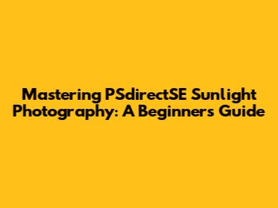 Mastering PSdirectSE Sunlight Photography: A Beginner's Guide