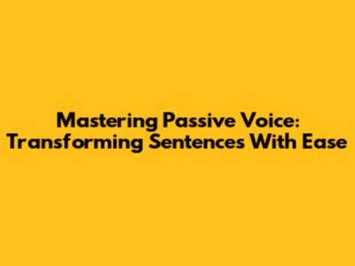 Mastering Passive Voice: Transforming Sentences With Ease