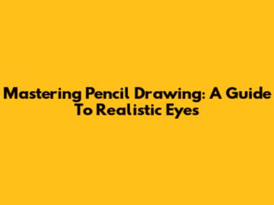 Mastering Pencil Drawing: A Guide To Realistic Eyes