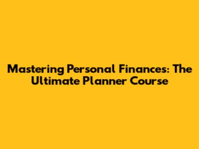 Mastering Personal Finances: The Ultimate Planner Course