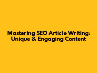 Mastering SEO Article Writing: Unique & Engaging Content